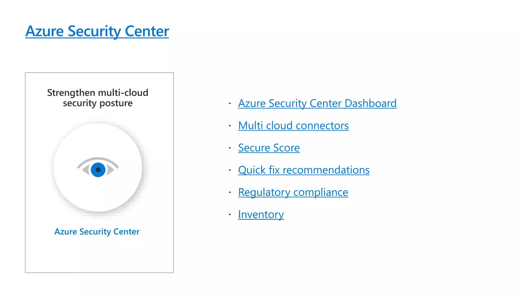 Azure Security Center
Strengthen multi-cloud
security posture Azure Security Center Dashboard
Multi cloud connectors
Secure Score
Quick fix recommendations
Regulatory compliance
Inventory