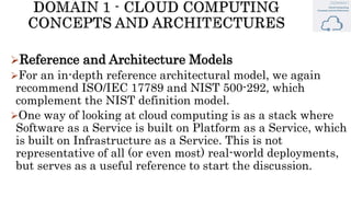 Reference and Architecture Models
For an in-depth reference architectural model, we again
recommend ISO/IEC 17789 and NIST 500-292, which
complement the NIST definition model.
One way of looking at cloud computing is as a stack where
Software as a Service is built on Platform as a Service, which
is built on Infrastructure as a Service. This is not
representative of all (or even most) real-world deployments,
but serves as a useful reference to start the discussion.
 