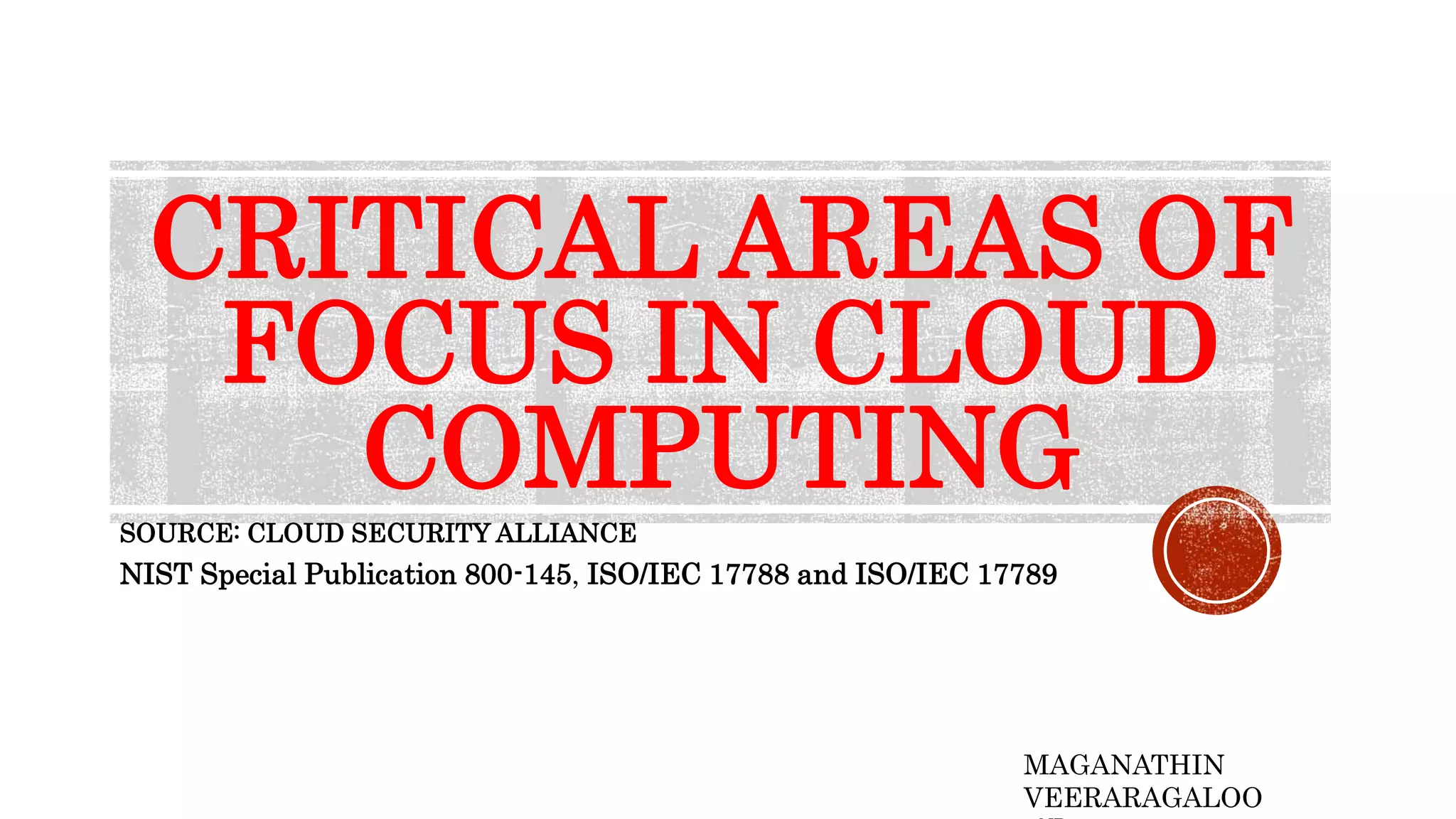 CRITICAL AREAS OF
FOCUS IN CLOUD
COMPUTING
SOURCE: CLOUD SECURITY ALLIANCE
NIST Special Publication 800-145, ISO/IEC 17788 and ISO/IEC 17789
MAGANATHIN
VEERARAGALOO
 