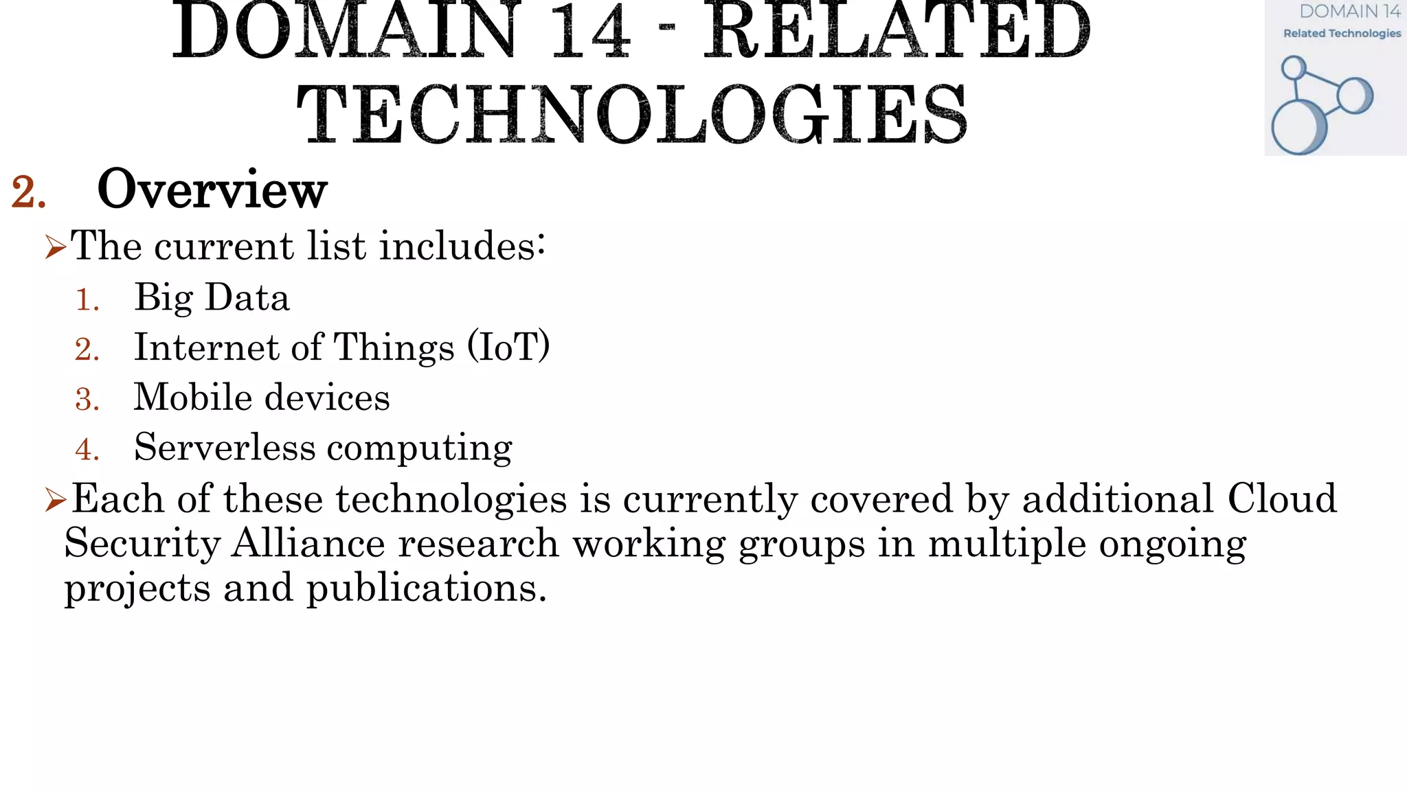 2. Overview
The current list includes:
1. Big Data
2. Internet of Things (IoT)
3. Mobile devices
4. Serverless computing
Each of these technologies is currently covered by additional Cloud
Security Alliance research working groups in multiple ongoing
projects and publications.
 