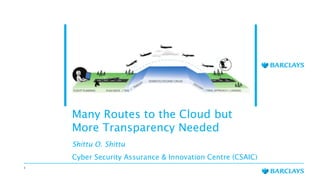 1
Many Routes to the Cloud but
More Transparency Needed
Shittu O. Shittu
Cyber Security Assurance & Innovation Centre (CSAIC)
 