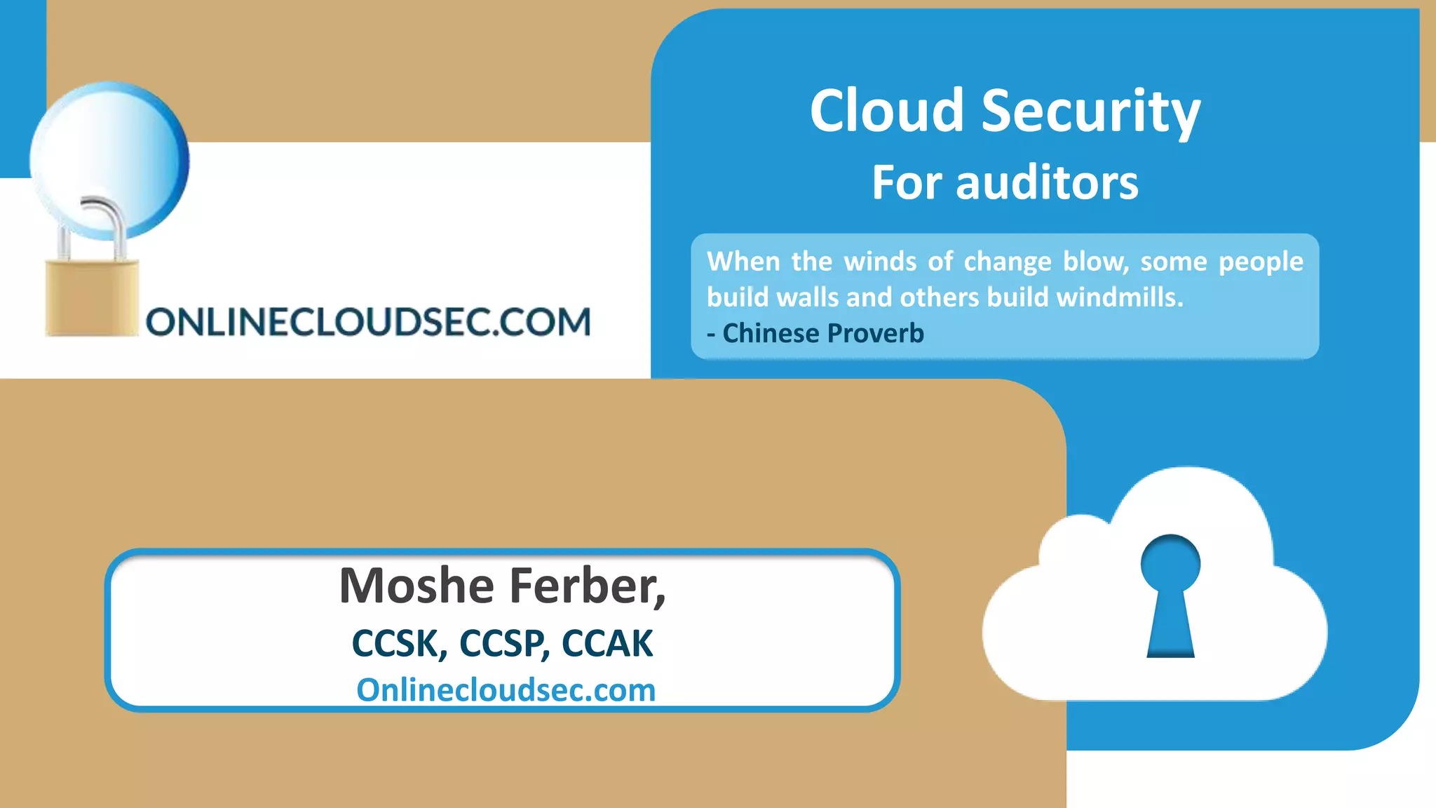 Cloud Security
For auditors
Moshe Ferber,
CCSK, CCSP, CCAK
Onlinecloudsec.com
When the winds of change blow, some people
build walls and others build windmills.
- Chinese Proverb
 