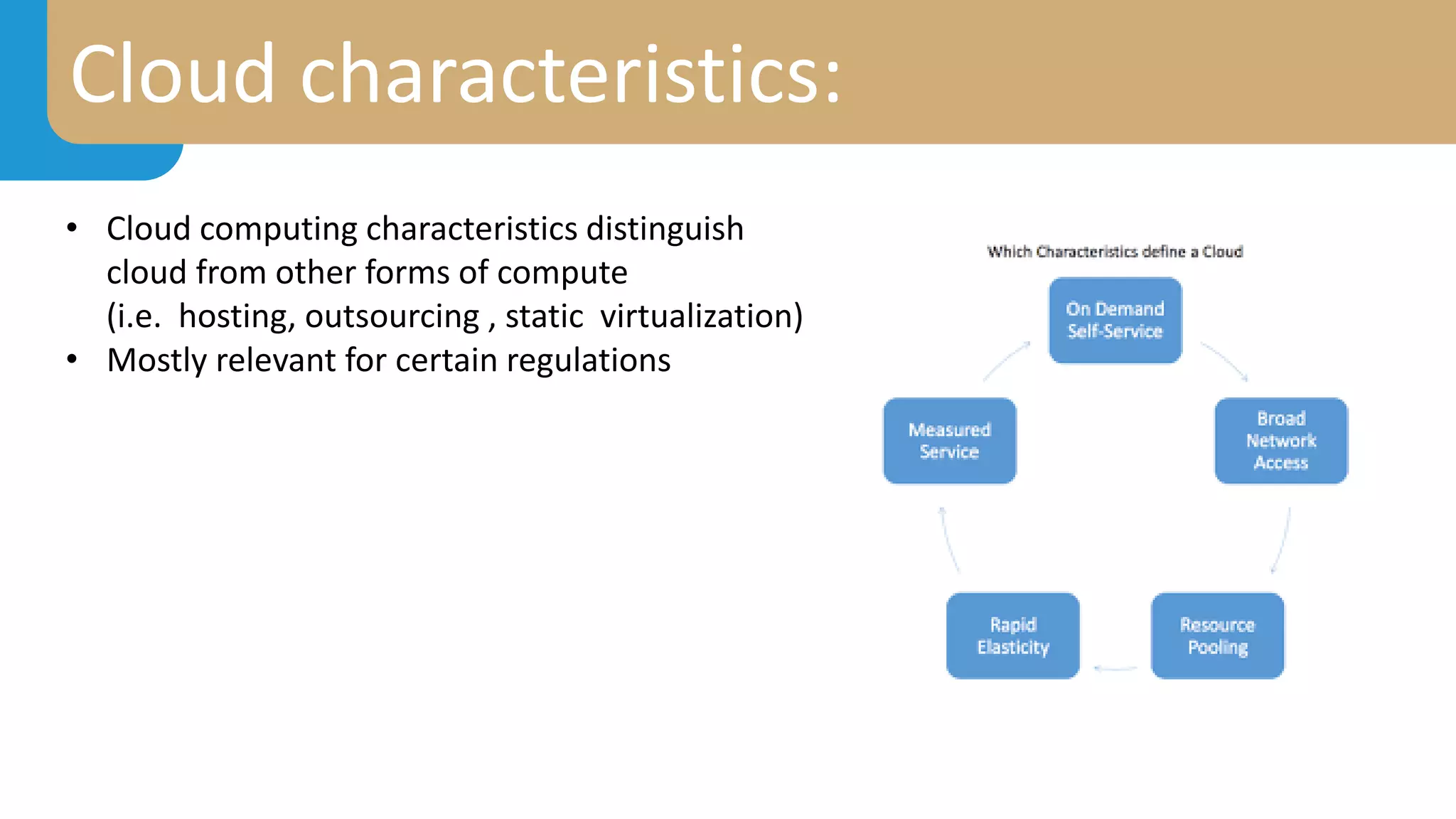 Cloud characteristics:
• Cloud computing characteristics distinguish
cloud from other forms of compute
(i.e. hosting, outsourcing , static virtualization)
• Mostly relevant for certain regulations
 