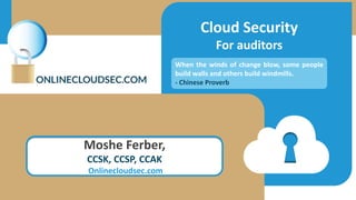 Cloud Security
For auditors
Moshe Ferber,
CCSK, CCSP, CCAK
Onlinecloudsec.com
When the winds of change blow, some people
build walls and others build windmills.
- Chinese Proverb
 