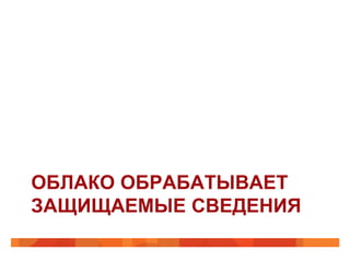 ОБЛАКО ОБРАБАТЫВАЕТ
ЗАЩИЩАЕМЫЕ СВЕДЕНИЯ
 