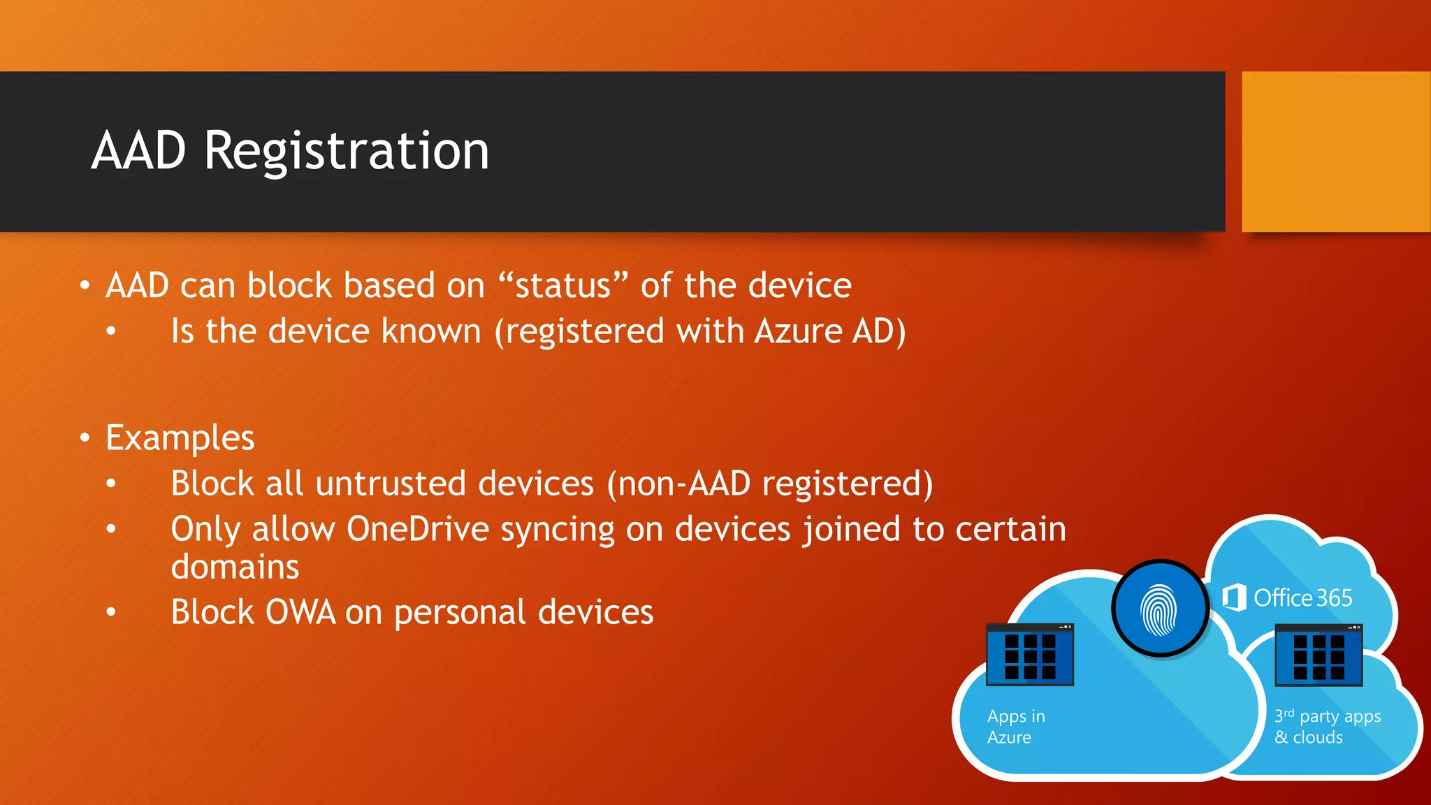 AAD Registration
• AAD can block based on “status” of the device
• Is the device known (registered with Azure AD)
• Examples
• Block all untrusted devices (non-AAD registered)
• Only allow OneDrive syncing on devices joined to certain
domains
• Block OWA on personal devices
 