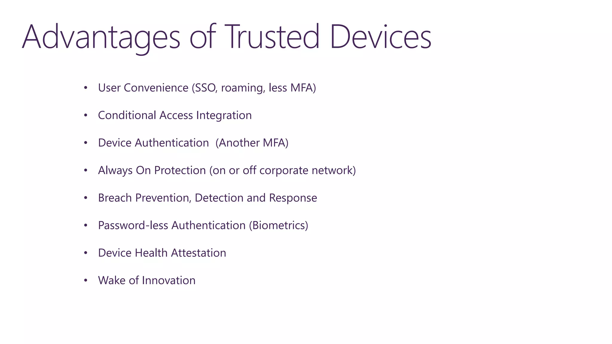 • User Convenience (SSO, roaming, less MFA)
• Conditional Access Integration
• Device Authentication (Another MFA)
• Always On Protection (on or off corporate network)
• Breach Prevention, Detection and Response
• Password-less Authentication (Biometrics)
• Device Health Attestation
• Wake of Innovation
 