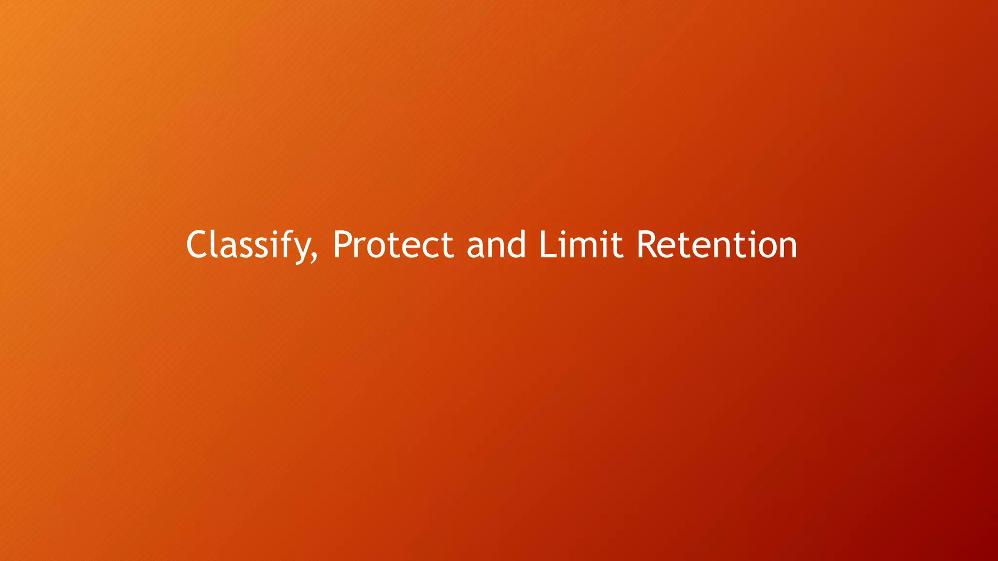 Classify, Protect and Limit Retention
 