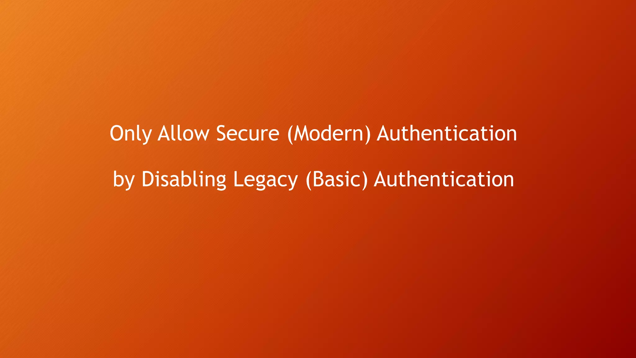 Only Allow Secure (Modern) Authentication
by Disabling Legacy (Basic) Authentication
 