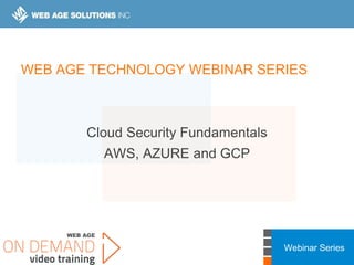Webinar Series
Cloud Security Fundamentals
AWS, AZURE and GCP
WEB AGE TECHNOLOGY WEBINAR SERIES
 