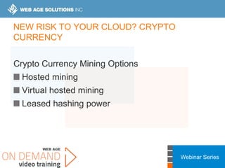 Webinar Series
NEW RISK TO YOUR CLOUD? CRYPTO
CURRENCY
Crypto Currency Mining Options
Hosted mining
Virtual hosted mining
Leased hashing power
 