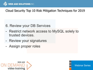 Webinar Series
6. Review your DB Services
- Restrict network access to MySQL solely to
trusted devices.
- Review your signatures
- Assign proper roles
Cloud Security Top 10 Risk Mitigation Techniques for 2019
 