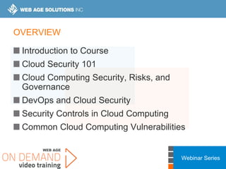 Webinar Series
OVERVIEW
Introduction to Course
Cloud Security 101
Cloud Computing Security, Risks, and
Governance
DevOps and Cloud Security
Security Controls in Cloud Computing
Common Cloud Computing Vulnerabilities
 