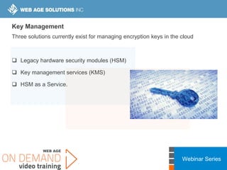 Webinar Series
Key Management
Three solutions currently exist for managing encryption keys in the cloud
 Legacy hardware security modules (HSM)
 Key management services (KMS)
 HSM as a Service.
 