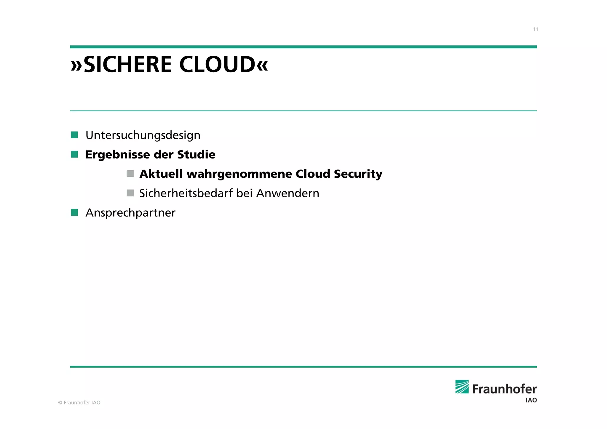 11
© Fraunhofer IAO
»SICHERE CLOUD«
 Untersuchungsdesign
 Ergebnisse der Studie
 Aktuell wahrgenommene Cloud Security
 Sicherheitsbedarf bei Anwendern
 Ansprechpartner
 