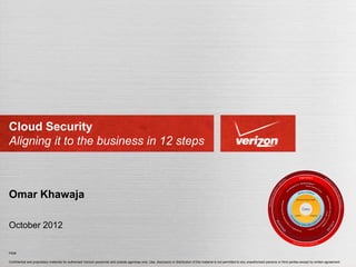 Confidential and proprietary materials for authorized Verizon personnel and outside agencies only. Use, disclosure or distribution of this material is not permitted to any unauthorized persons or third parties except by written agreement.
PID#
Cloud Security
Aligning it to the business in 12 steps
Omar Khawaja
June 2013
 