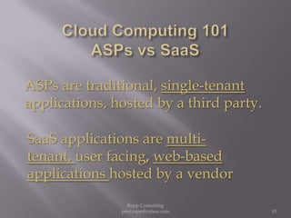 Cloud Computing 101ASPs vs SaaSASPs are traditional, single-tenant applications, hosted by a third party.SaaS applications are multi-tenant, user facing, web-based applications hosted by a vendor 10Rapp Consulting   peet.rapp@yahoo.com