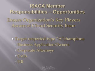 ISACA Member  Responsibilities – OpportunitiesEnsure Organization’s Key Players Aware of Cloud Security IssueTarget respected type “A”championsBusiness Application OwnersCorporate AttorneysCxOsHR50Rapp Consulting   peet.rapp@yahoo.com