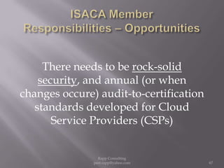 ISACA Member  Responsibilities – OpportunitiesThere needs to be rock-solid security, and annual (or when changes occure) audit-to-certification standards developed for Cloud Service Providers (CSPs)67Rapp Consulting   peet.rapp@yahoo.com