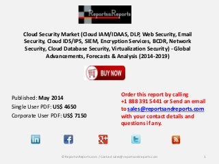 Cloud Security Market (Cloud IAM/IDAAS, DLP, Web Security, Email
Security, Cloud IDS/IPS, SIEM, Encryption Services, BCDR, Network
Security, Cloud Database Security, Virtualization Security) - Global
Advancements, Forecasts & Analysis (2014-2019)
Order this report by calling
+1 888 391 5441 or Send an email
to sales@reportsandreports.com
with your contact details and
questions if any.
1© ReportsnReports.com / Contact sales@reportsandreports.com
Published: May 2014
Single User PDF: US$ 4650
Corporate User PDF: US$ 7150
 