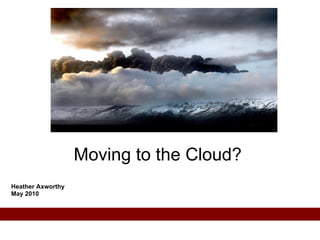 Heather Axworthy May 2010 Moving to the Cloud?  