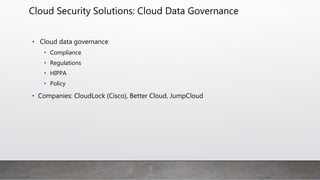 Cloud Security Solutions: Cloud Data Governance
• Cloud data governance
• Compliance
• Regulations
• HIPPA
• Policy
• Companies: CloudLock (Cisco), Better Cloud, JumpCloud
 