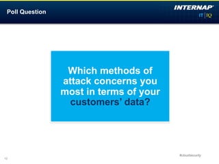 Poll Question




                  Which methods of
                 attack concerns you
                 most in terms of your
                  customers’ data?




                                         #cloudsecurity
12
 