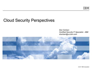 Cloud Security Perspectives

                              Dan Carlsen
                              Certified Security IT Specialist – IBM
                              dcarlsen@us.ibm.com




                                                      © 2011 IBM Corporation
 
