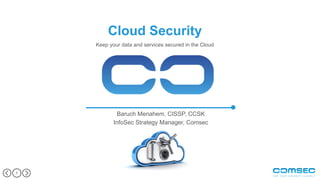 11
Cloud Security
Keep your data and services secured in the Cloud
Baruch Menahem, CISSP, CCSK
InfoSec Strategy Manager, Comsec
 