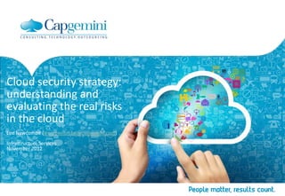 Cloud security strategy:
understanding and
evaluating the real risks
in the cloud
Lee Newcombe (lee.newcombe@capgemini.com)
Infrastructure Services
November 2012
 