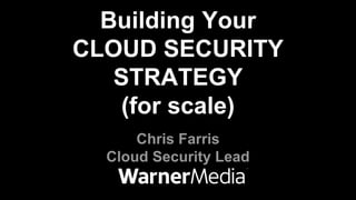 Chris Farris
Cloud Security Lead
Building Your
CLOUD SECURITY
STRATEGY
(for scale)
 
