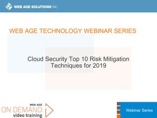 Webinar Series
Cloud Security Top 10 Risk Mitigation
Techniques for 2019
WEB AGE TECHNOLOGY WEBINAR SERIES
 