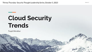 Conﬁdential Customized for Lorem Ipsum LLC Version 1.0
Cloud Security
Trends
Trupti Shiralkar
Thirsty Thursday- Security Thought Leadership Series, October 5, 2023
 