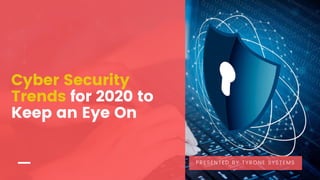Cyber Security
Trends for 2020 to
Keep an Eye On
PRESENTED BY TYRONE SYSTEMS
 