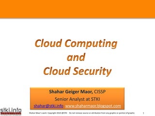 Cloud Computing  and  Cloud Security Shahar Geiger Maor, CISSP  Senior Analyst at STKI  shahar@stki.infowww.shaharmaor.blogspot.com 