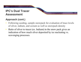 IPC’s Dual Tracer
Assessment
Approach (cont.)
• Following seeding, sample snowpack for evaluation of trace levels
of silve...