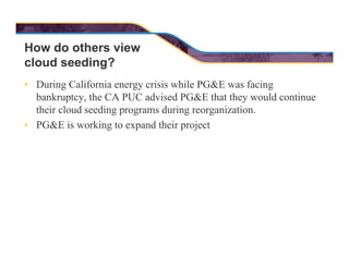 How do others view
cloud seeding?
• During California energy crisis while PG&E was facing
bankruptcy, the CA PUC advised P...