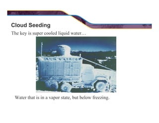 Cloud Seeding
The key is super cooled liquid water…
Water that is in a vapor state, but below freezing.
 