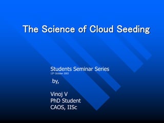 The Science of Cloud Seeding
Students Seminar Series
13th October 2003
.by,
Vinoj V
PhD Student
CAOS, IISc
 
