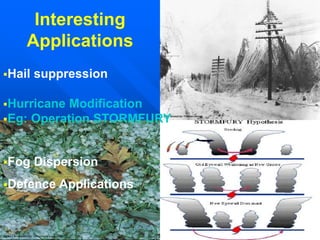 Interesting
Applications
Hail suppression
Hurricane Modification
Eg: Operation STORMFURY
Fog Dispersion
Defence Applications
 
