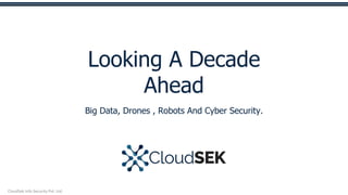 Looking A Decade
Ahead
Big Data, Drones , Robots And Cyber Security.
CloudSek Info Security Pvt. Ltd.
 
