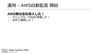 運用 - AWS自動監査 開始
AWS側は全社導入した！
• マニュアル・FAQも準備した！
• 全社に連絡した！
 