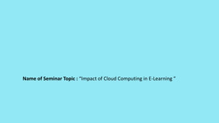 Name of Seminar Topic : “Impact of Cloud Computing in E-Learning ”
 