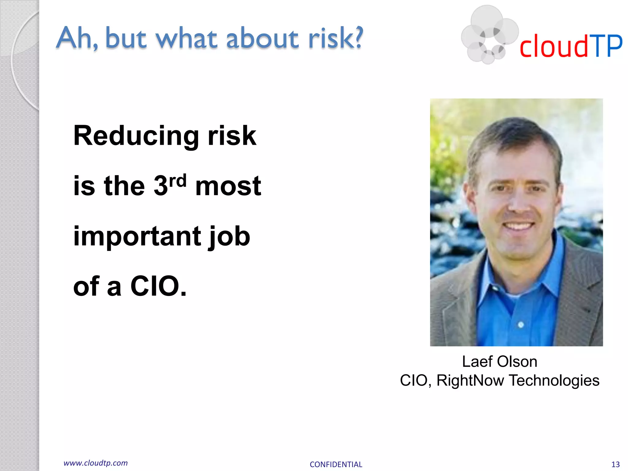Ah, but what about risk?


  Reducing risk
  is the 3rd most
  important job
  of a CIO.

                                           Laef Olson
                                   CIO, RightNow Technologies




www.cloudtp.com     CONFIDENTIAL                                13
 
