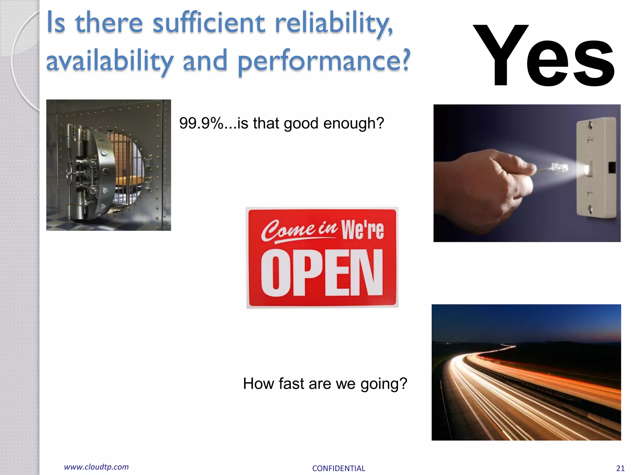 Is there sufficient reliability,
availability and performance?                       Yes
                   99.9%...is that good enough?




                           How fast are we going?




 www.cloudtp.com                     CONFIDENTIAL     21
 