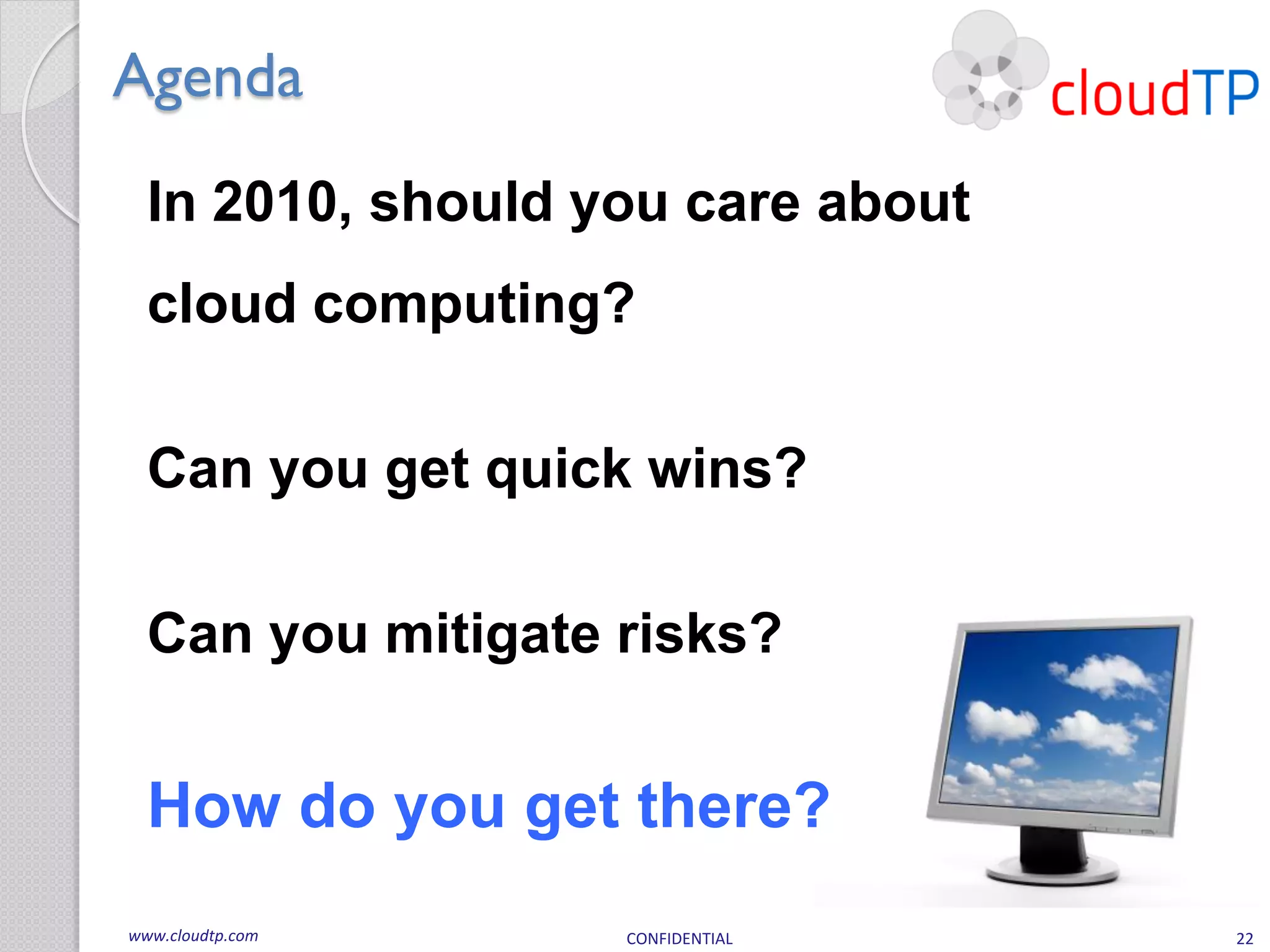 Agenda
  In 2010, should you care about
  cloud computing?

  Can you get quick wins?

  Can you mitigate risks?


  How do you get there?
www.cloudtp.com    CONFIDENTIAL    22
 