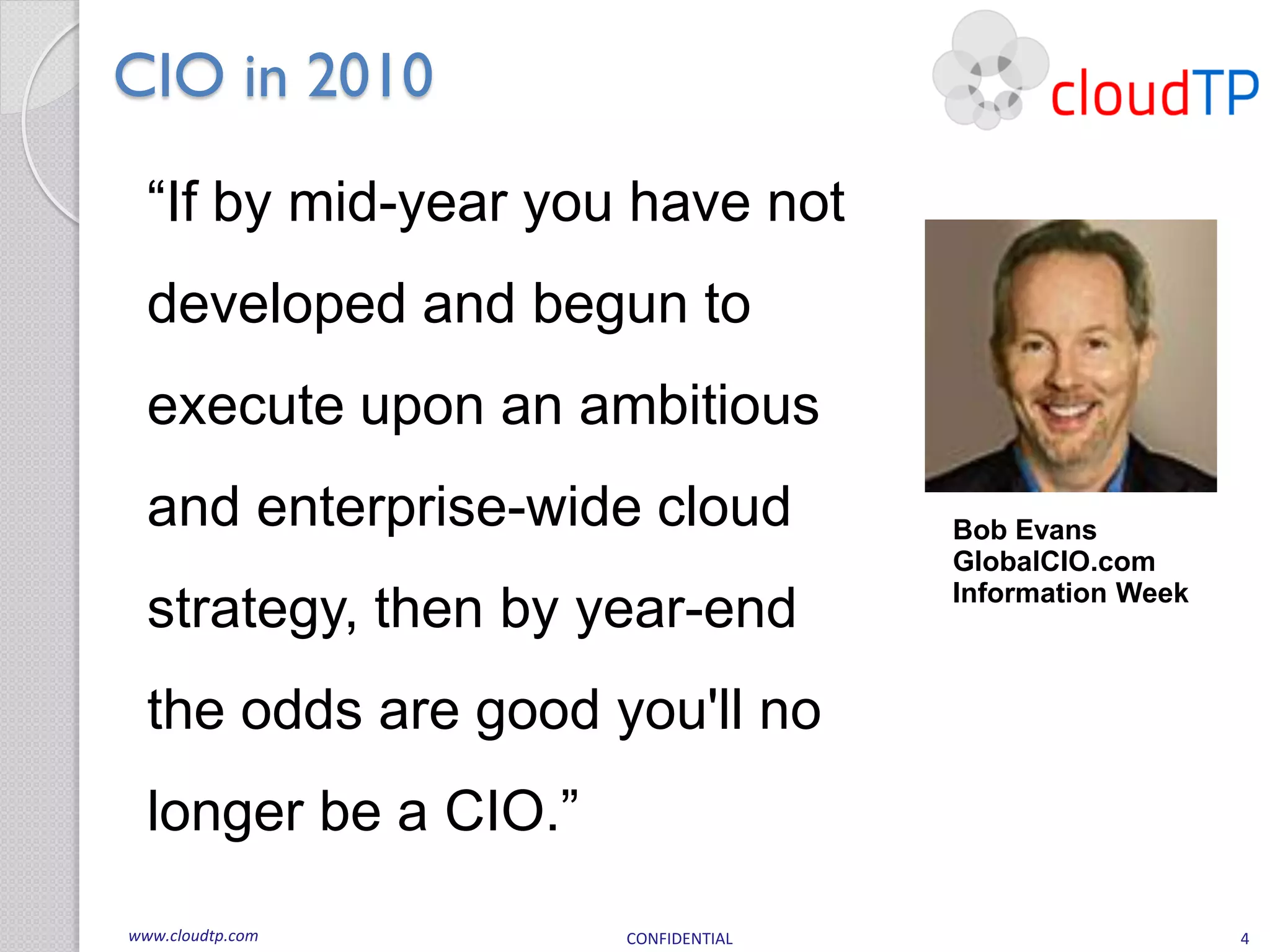 CIO in 2010
  “If by mid-year you have not
  developed and begun to
  execute upon an ambitious
  and enterprise-wide cloud          Bob Evans
                                     GlobalCIO.com
                                     Information Week
  strategy, then by year-end
  the odds are good you'll no
  longer be a CIO.”
www.cloudtp.com       CONFIDENTIAL                      4
 