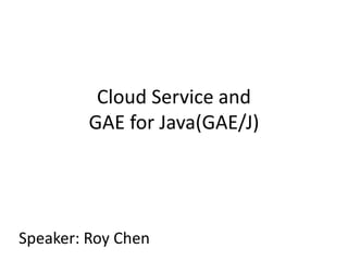 Cloud Service and
GAE for Java(GAE/J)
Speaker: Roy Chen
 