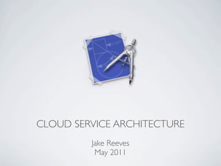 CLOUD SERVICE ARCHITECTURE
         Jake Reeves
          May 2011
 