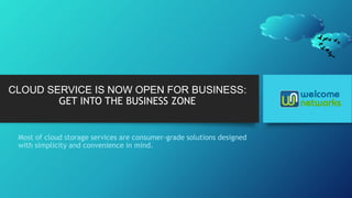 CLOUD SERVICE IS NOW OPEN FOR BUSINESS:
GET INTO THE BUSINESS ZONE
Most of cloud storage services are consumer-grade solutions designed
with simplicity and convenience in mind.
 